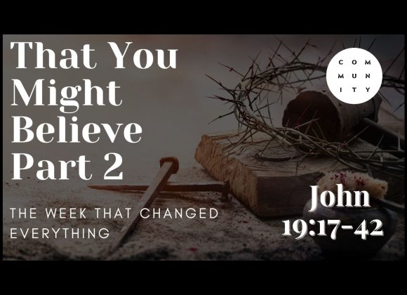 That you might believe – John 19:17-42