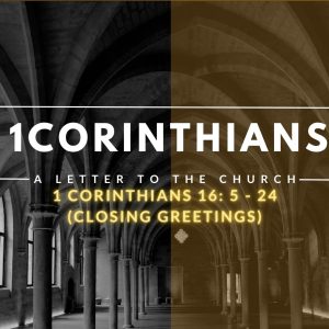 1 Corinthians 16: 5 – 24  (Closing Greetings)